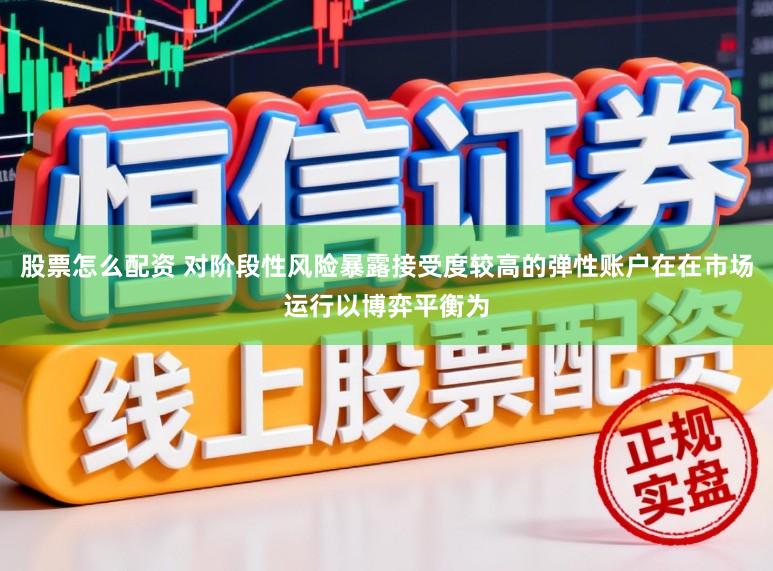 股票怎么配资 对阶段性风险暴露接受度较高的弹性账户在在市场运行以博弈平衡为