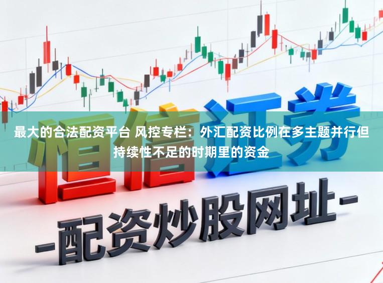 最大的合法配资平台 风控专栏：外汇配资比例在多主题并行但持续性不足的时期里的资金