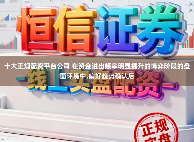 十大正规配资平台公司 在资金进出频率明显提升的博弈阶段的盘面环境中,偏好趋势确认后