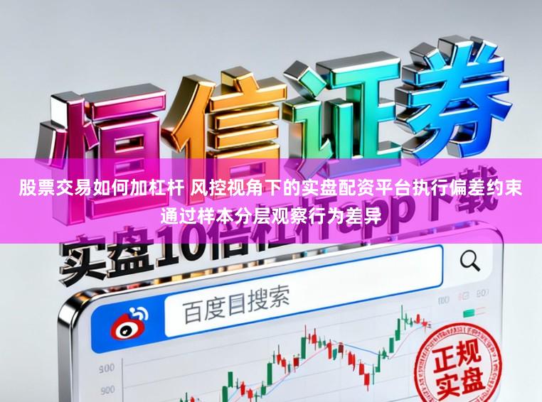 股票交易如何加杠杆 风控视角下的实盘配资平台执行偏差约束通过样本分层观察行为差异