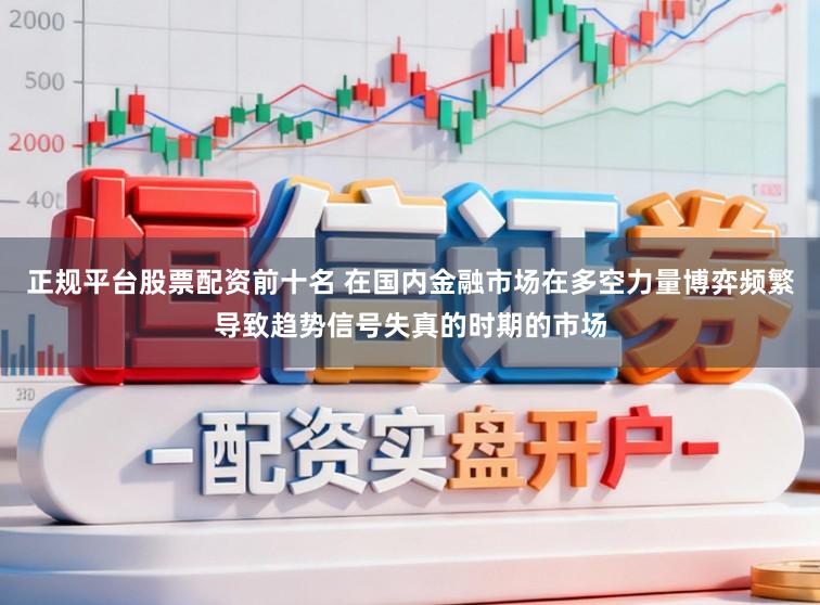 正规平台股票配资前十名 在国内金融市场在多空力量博弈频繁导致趋势信号失真的时期的市场