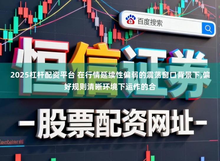 2025杠杆配资平台 在行情延续性偏弱的震荡窗口背景下,偏好规则清晰环境下运作的合