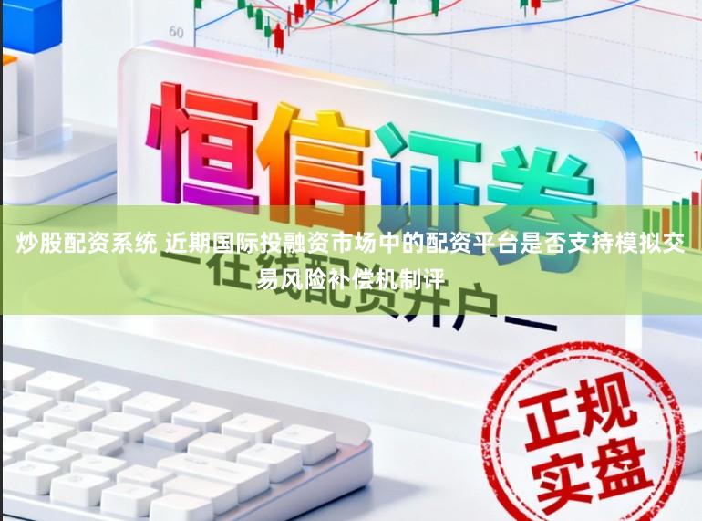 炒股配资系统 近期国际投融资市场中的配资平台是否支持模拟交易风险补偿机制评