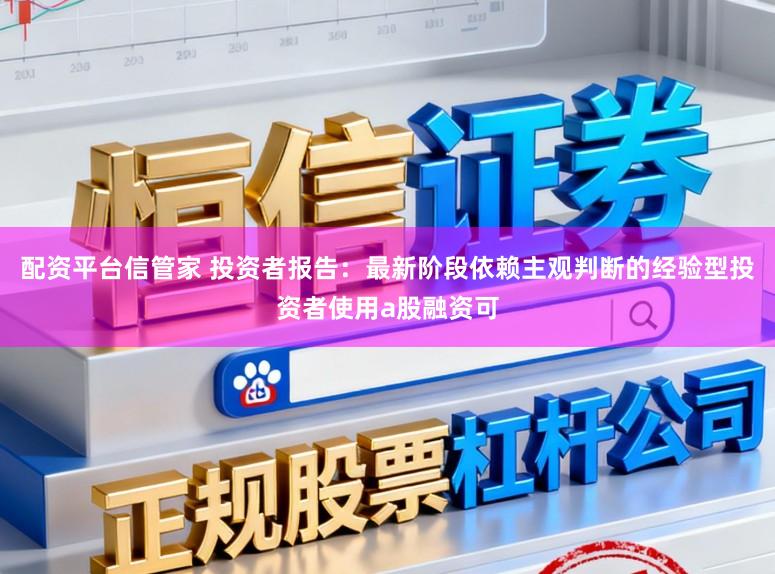 配资平台信管家 投资者报告：最新阶段依赖主观判断的经验型投资者使用a股融资可