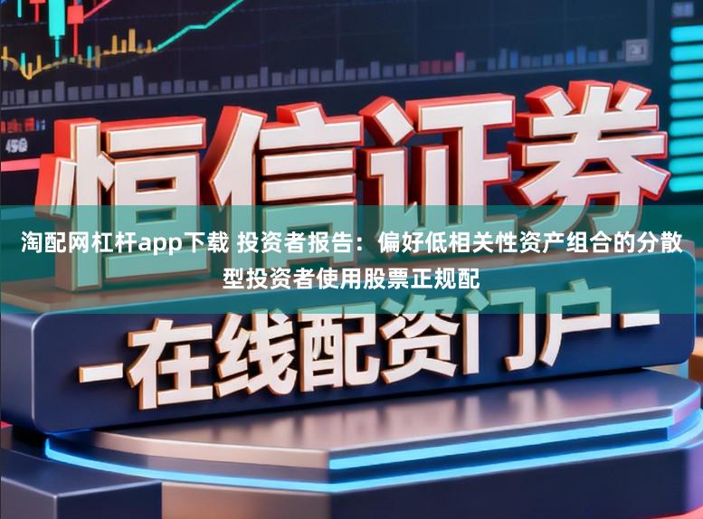 淘配网杠杆app下载 投资者报告：偏好低相关性资产组合的分散型投资者使用股票正规配
