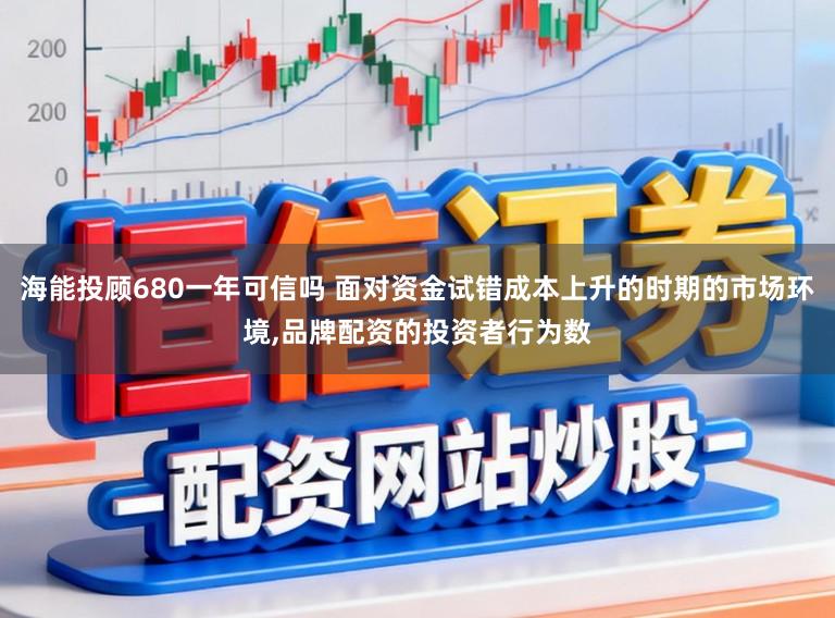 海能投顾680一年可信吗 面对资金试错成本上升的时期的市场环境,品牌配资的投资者行为数