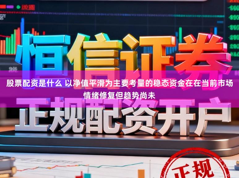 股票配资是什么 以净值平滑为主要考量的稳态资金在在当前市场情绪修复但趋势尚未