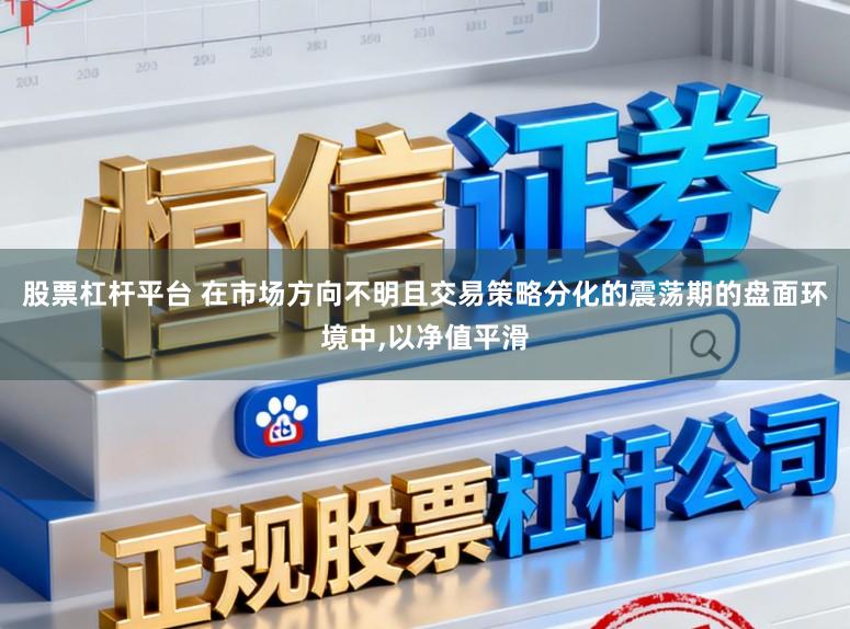 股票杠杆平台 在市场方向不明且交易策略分化的震荡期的盘面环境中,以净值平滑