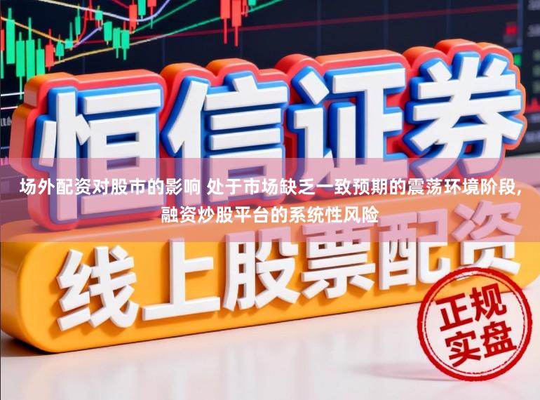 场外配资对股市的影响 处于市场缺乏一致预期的震荡环境阶段,融资炒股平台的系统性风险