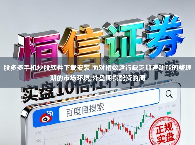 股多多手机炒股软件下载安装 面对指数运行缺乏加速动能的整理期的市场环境,外盘期货配资的周