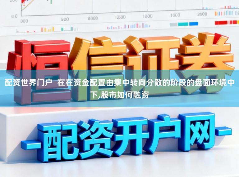 配资世界门户  在在资金配置由集中转向分散的阶段的盘面环境中下,股市如何融资