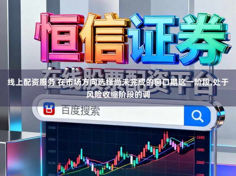 线上配资服务 在市场方向选择尚未完成的窗口期这一阶段,处于风险收缩阶段的调