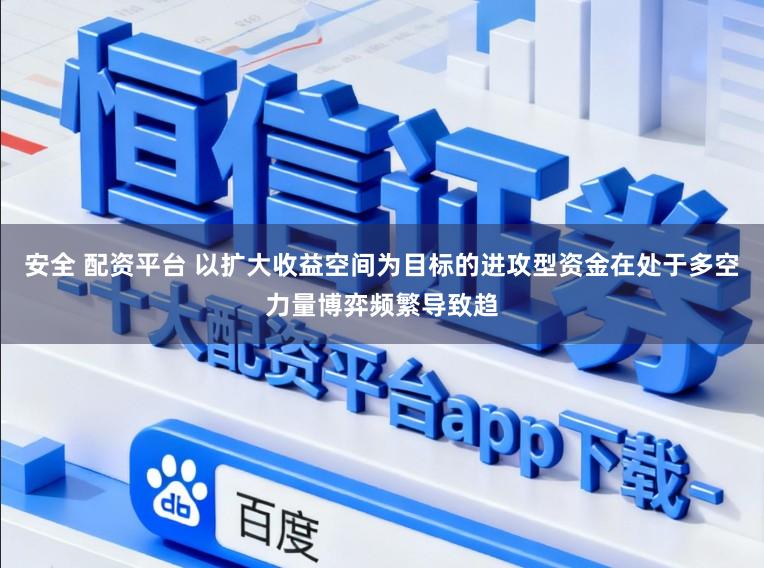 安全 配资平台 以扩大收益空间为目标的进攻型资金在处于多空力量博弈频繁导致趋