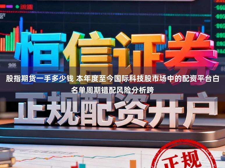股指期货一手多少钱 本年度至今国际科技股市场中的配资平台白名单周期错配风险分析跨