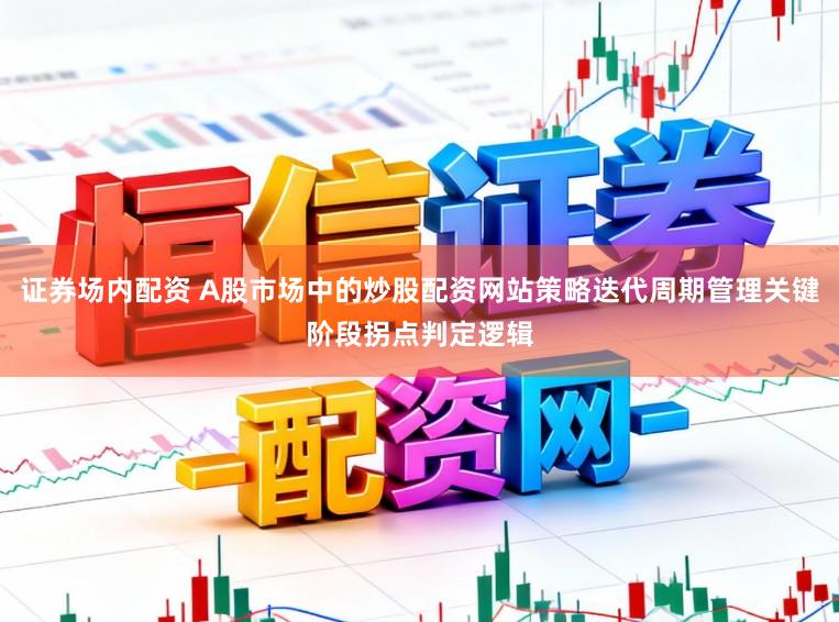 证券场内配资 A股市场中的炒股配资网站策略迭代周期管理关键阶段拐点判定逻辑