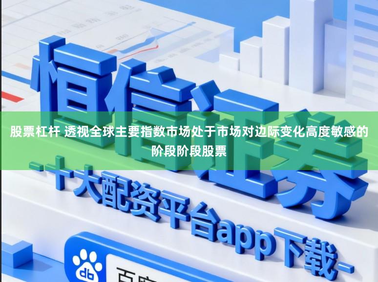 股票杠杆 透视全球主要指数市场处于市场对边际变化高度敏感的阶段阶段股票