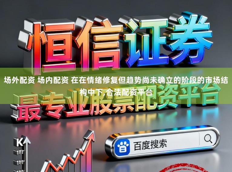 场外配资 场内配资 在在情绪修复但趋势尚未确立的阶段的市场结构中下,合法配资平台
