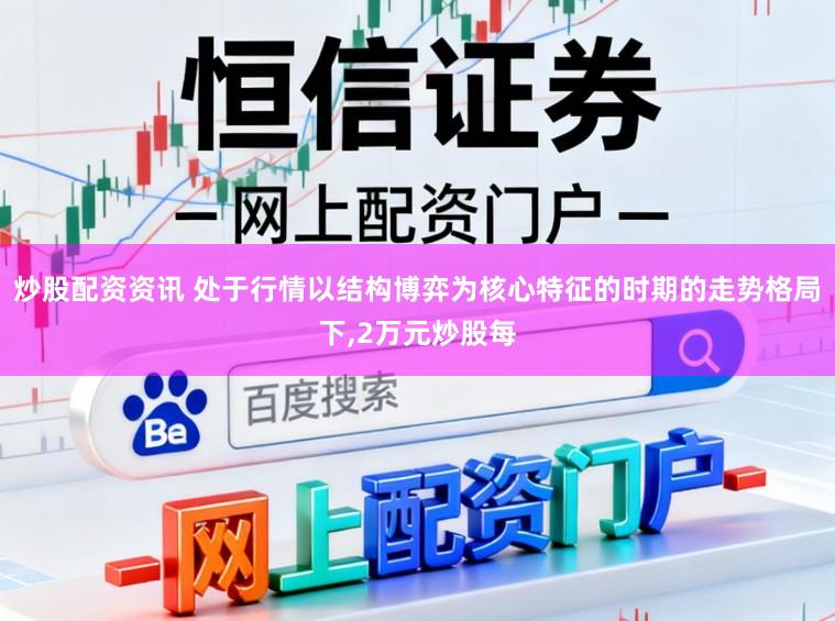 炒股配资资讯 处于行情以结构博弈为核心特征的时期的走势格局下,2万元炒股每