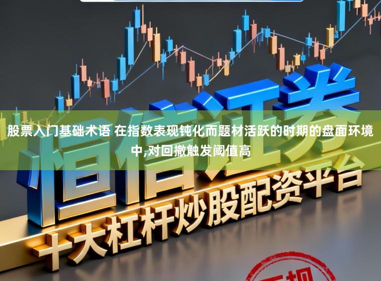 股票入门基础术语 在指数表现钝化而题材活跃的时期的盘面环境中,对回撤触发阈值高