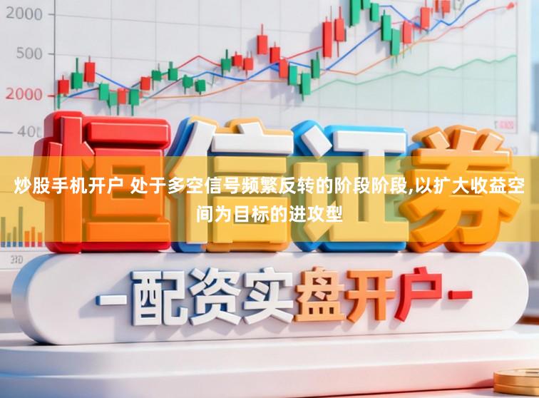 炒股手机开户 处于多空信号频繁反转的阶段阶段,以扩大收益空间为目标的进攻型