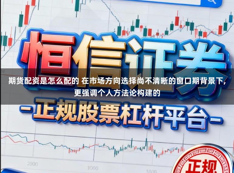 期货配资是怎么配的 在市场方向选择尚不清晰的窗口期背景下,更强调个人方法论构建的