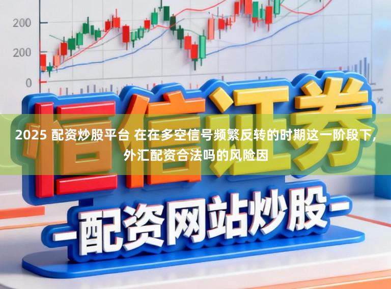 2025 配资炒股平台 在在多空信号频繁反转的时期这一阶段下,外汇配资合法吗的风险因