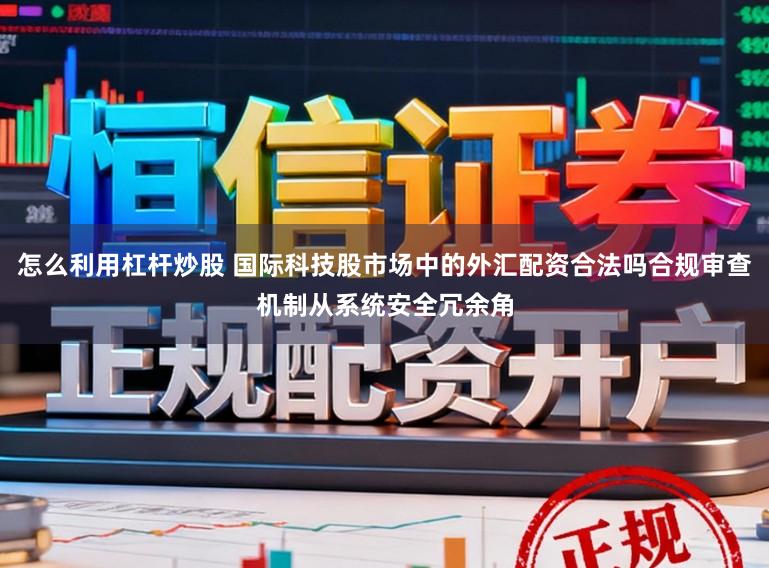 怎么利用杠杆炒股 国际科技股市场中的外汇配资合法吗合规审查机制从系统安全冗余角