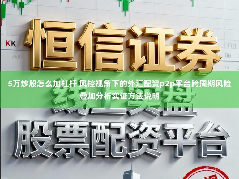 5万炒股怎么加杠杆 风控视角下的外汇配资p2p平台跨周期风险叠加分析实证方法说明
