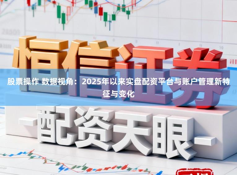 股票操作 数据视角：2025年以来实盘配资平台与账户管理新特征与变化
