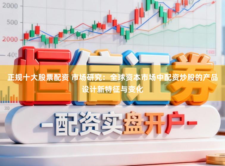 正规十大股票配资 市场研究：全球资本市场中配资炒股的产品设计新特征与变化