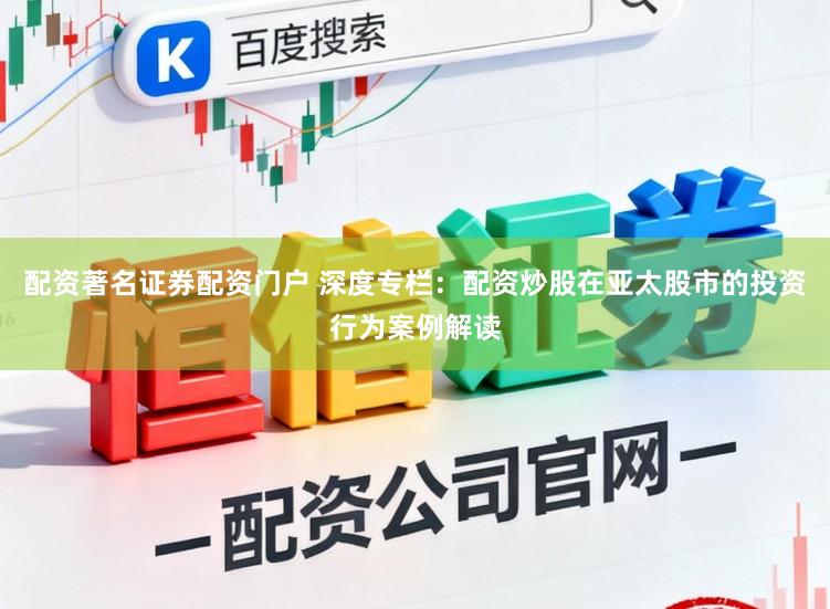 配资著名证券配资门户 深度专栏：配资炒股在亚太股市的投资行为案例解读