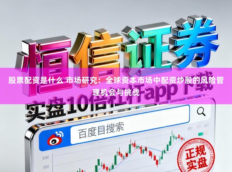 股票配资是什么 市场研究：全球资本市场中配资炒股的风险管理机会与挑战