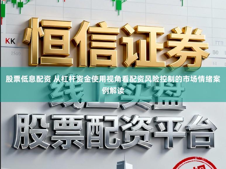 股票低息配资 从杠杆资金使用视角看配资风险控制的市场情绪案例解读
