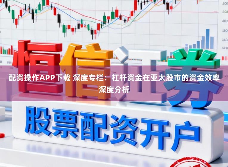 配资操作APP下载 深度专栏：杠杆资金在亚太股市的资金效率深度分析