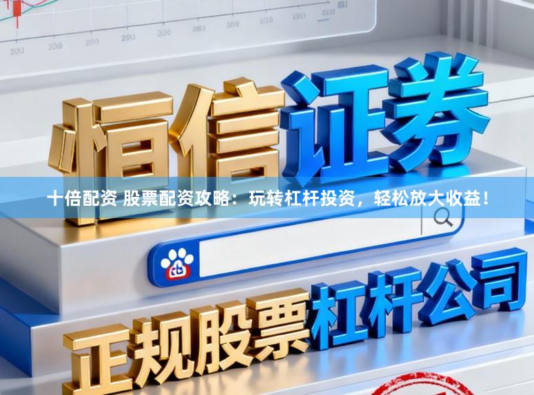 十倍配资 股票配资攻略：玩转杠杆投资，轻松放大收益！