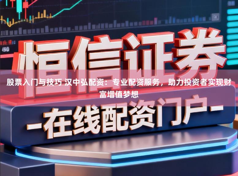 股票入门与技巧 汉中弘配资：专业配资服务，助力投资者实现财富增值梦想