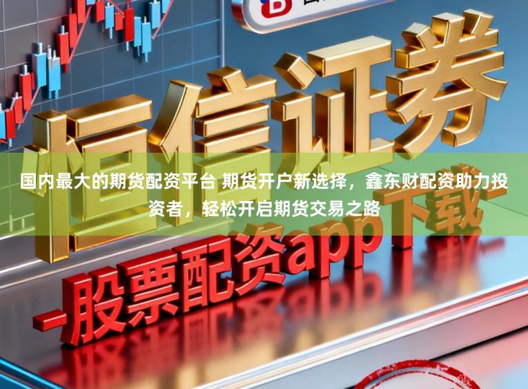 国内最大的期货配资平台 期货开户新选择，鑫东财配资助力投资者，轻松开启期货交易之路
