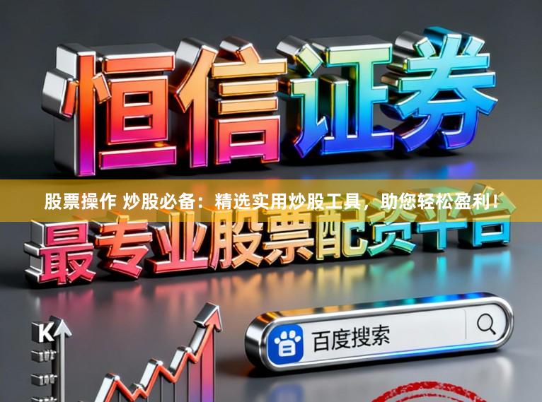 股票操作 炒股必备：精选实用炒股工具，助您轻松盈利！