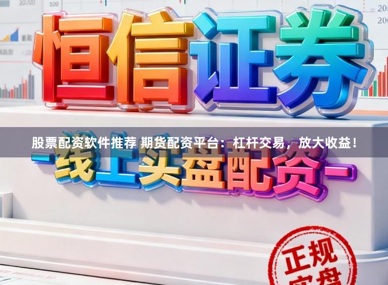 股票配资软件推荐 期货配资平台：杠杆交易，放大收益！