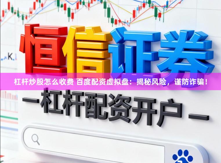 杠杆炒股怎么收费 百度配资虚拟盘：揭秘风险，谨防诈骗！
