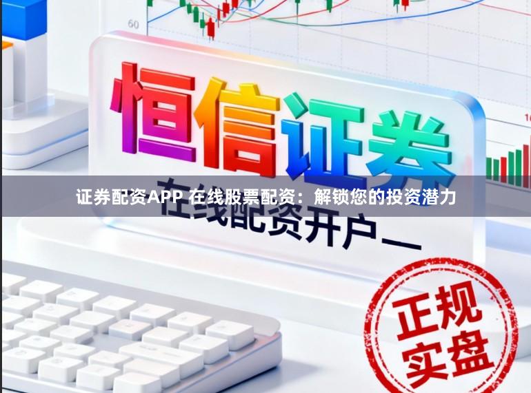 证券配资APP 在线股票配资：解锁您的投资潜力