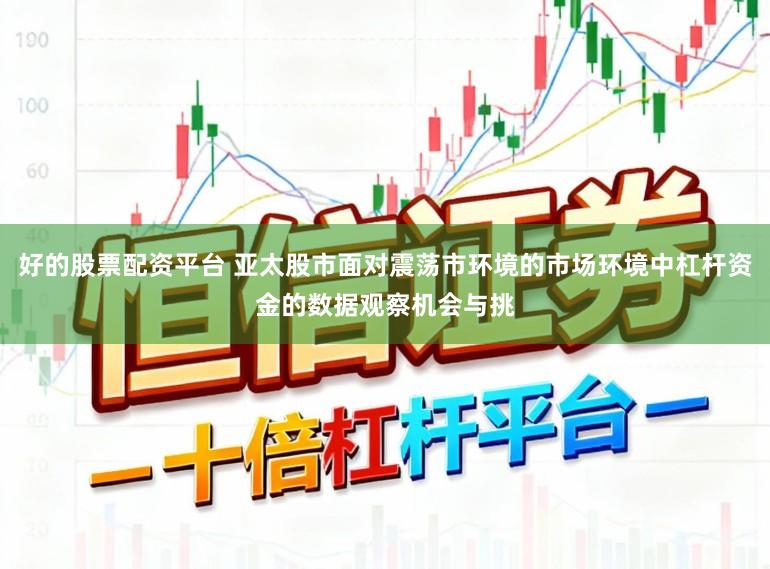 好的股票配资平台 亚太股市面对震荡市环境的市场环境中杠杆资金的数据观察机会与挑