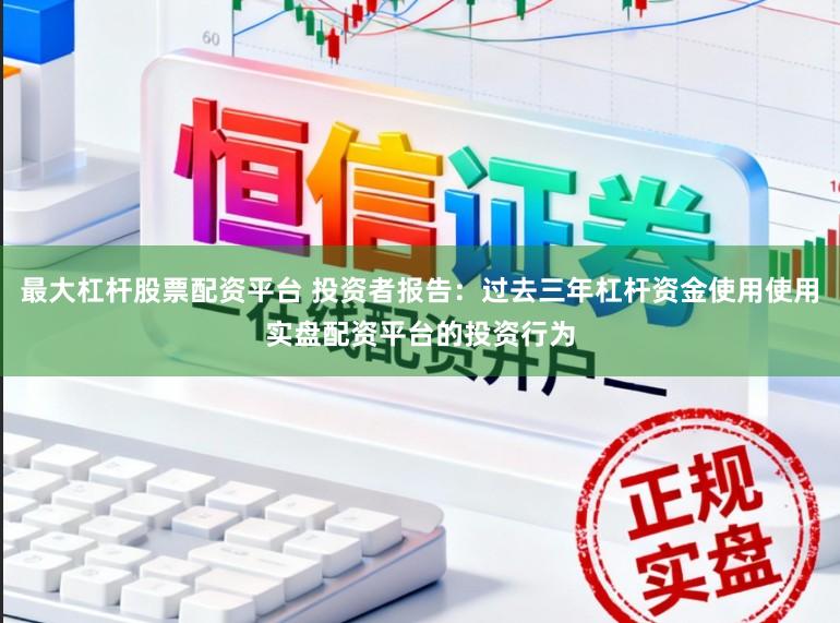 最大杠杆股票配资平台 投资者报告：过去三年杠杆资金使用使用实盘配资平台的投资行为