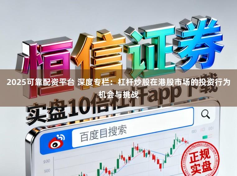2025可靠配资平台 深度专栏：杠杆炒股在港股市场的投资行为机会与挑战
