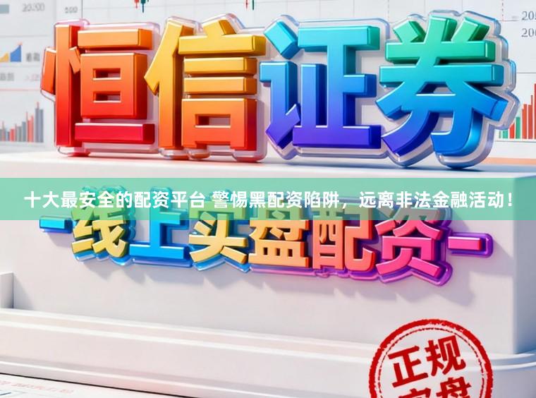 十大最安全的配资平台 警惕黑配资陷阱，远离非法金融活动！