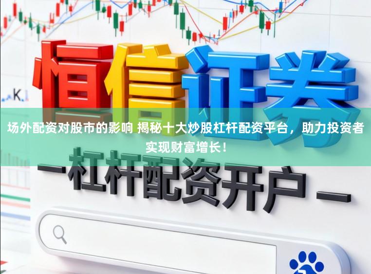 场外配资对股市的影响 揭秘十大炒股杠杆配资平台，助力投资者实现财富增长！