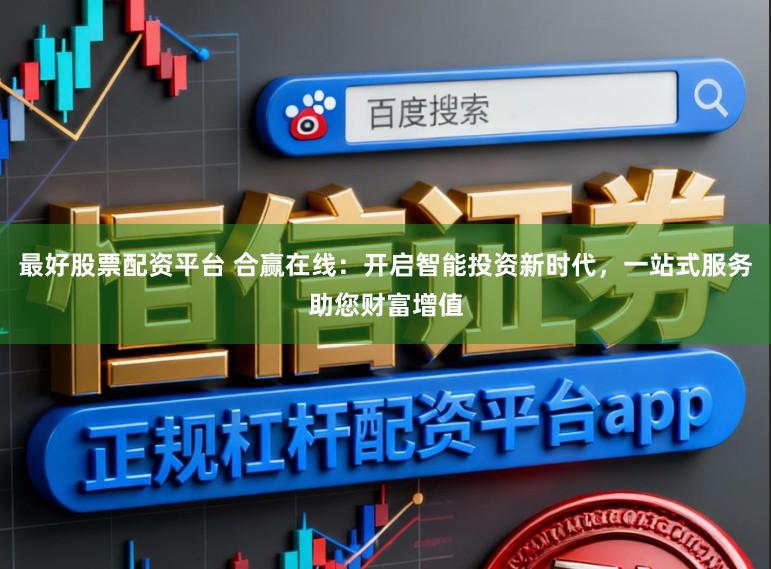 最好股票配资平台 合赢在线：开启智能投资新时代，一站式服务助您财富增值