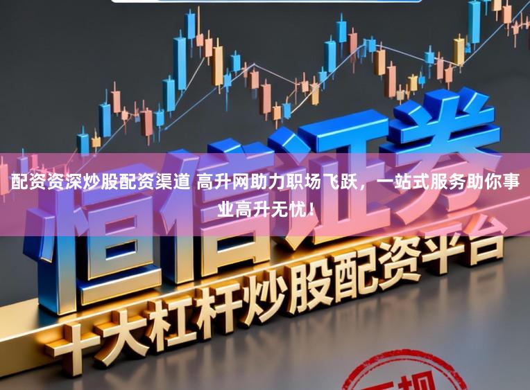 配资资深炒股配资渠道 高升网助力职场飞跃，一站式服务助你事业高升无忧！