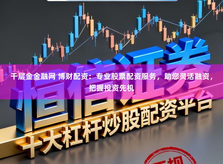 千层金金融网 博财配资：专业股票配资服务，助您灵活融资，把握投资先机