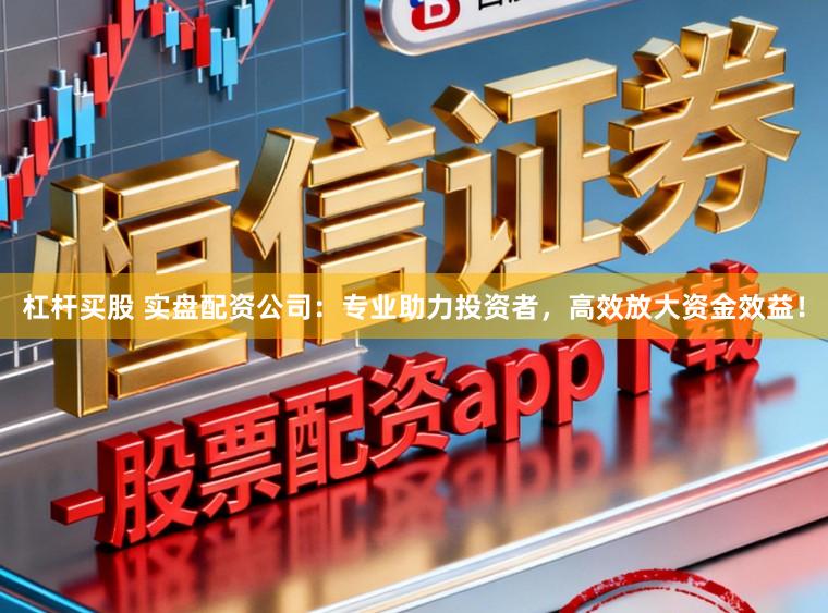 杠杆买股 实盘配资公司：专业助力投资者，高效放大资金效益！